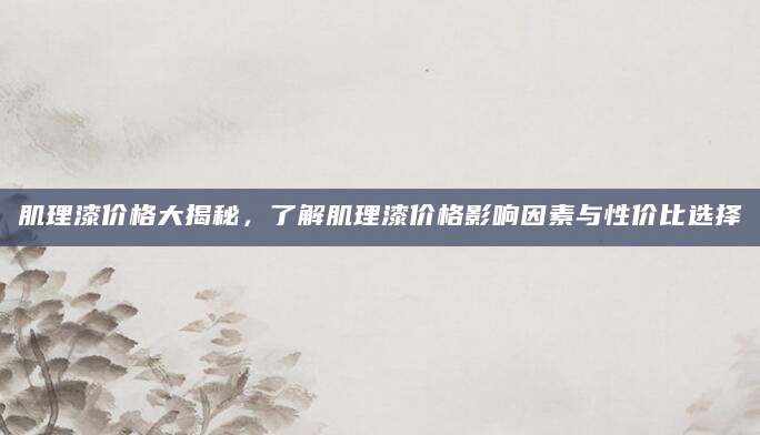 肌理漆价格大揭秘，了解肌理漆价格影响因素与性价比选择