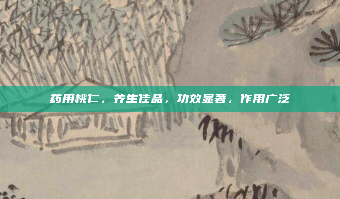 药用桃仁，养生佳品，功效显著，作用广泛