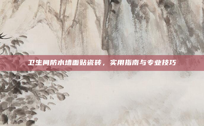 卫生间防水墙面贴瓷砖，实用指南与专业技巧