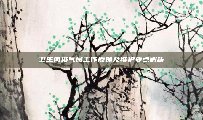 卫生间排气扇工作原理及维护要点解析