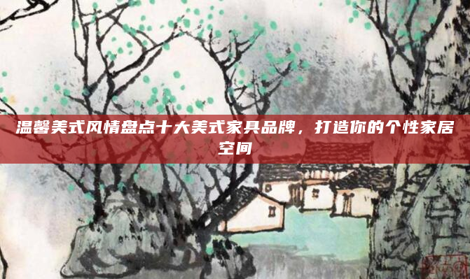 温馨美式风情盘点十大美式家具品牌，打造你的个性家居空间