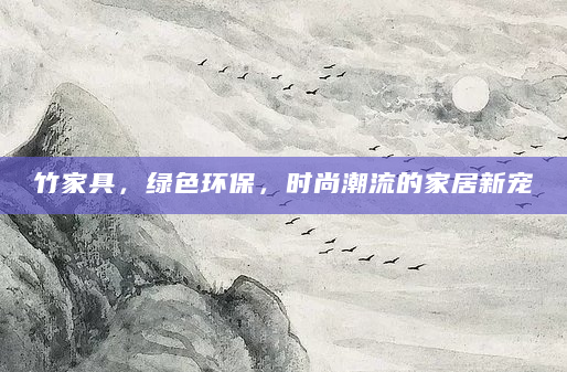 竹家具，绿色环保，时尚潮流的家居新宠