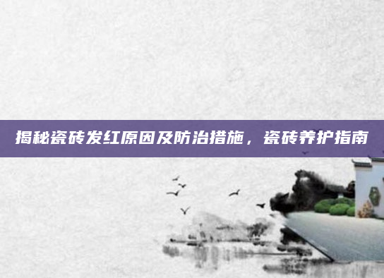 揭秘瓷砖发红原因及防治措施，瓷砖养护指南