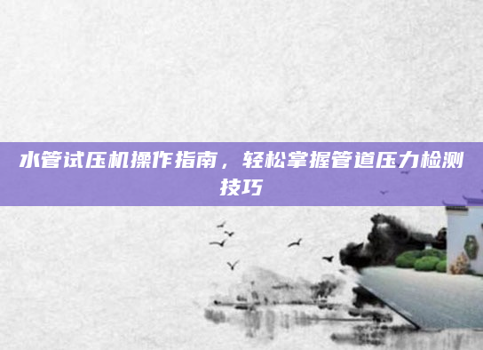 水管试压机操作指南，轻松掌握管道压力检测技巧
