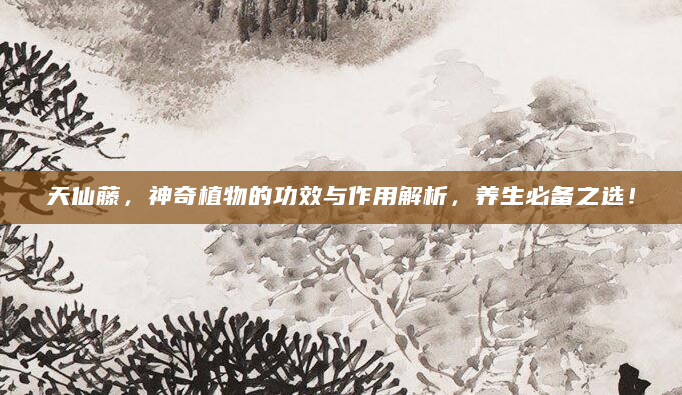 天仙藤，神奇植物的功效与作用解析，养生必备之选！