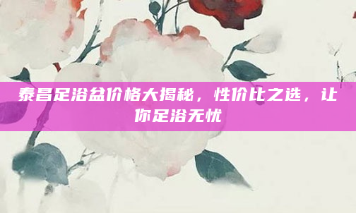 泰昌足浴盆价格大揭秘，性价比之选，让你足浴无忧
