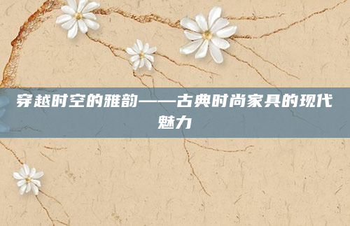 穿越时空的雅韵——古典时尚家具的现代魅力