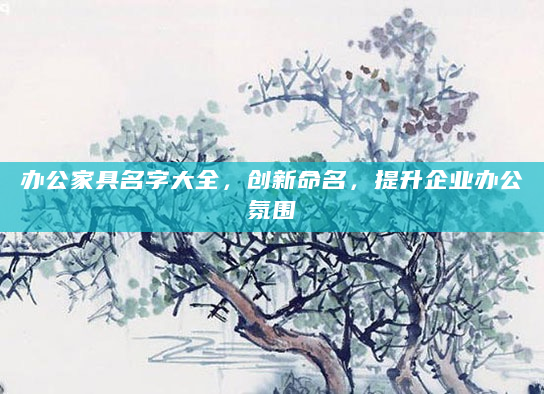 办公家具名字大全，创新命名，提升企业办公氛围