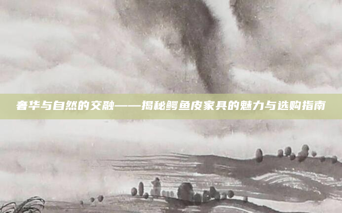 奢华与自然的交融——揭秘鳄鱼皮家具的魅力与选购指南