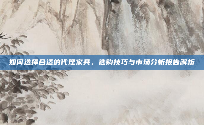 如何选择合适的代理家具，选购技巧与市场分析报告解析