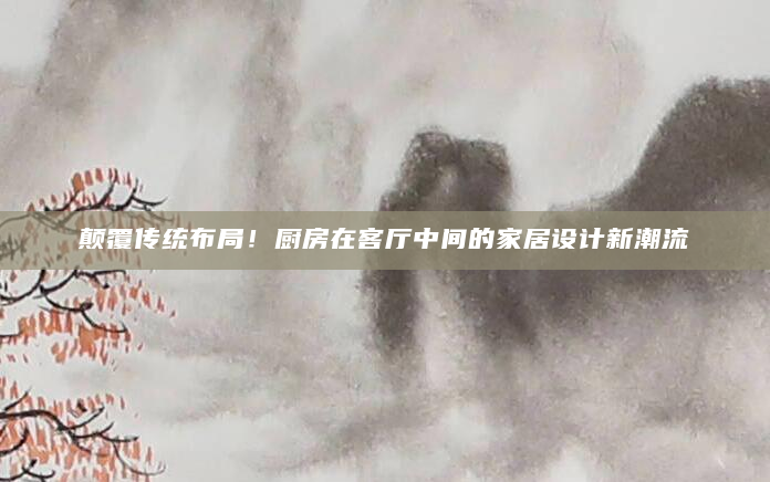 颠覆传统布局！厨房在客厅中间的家居设计新潮流