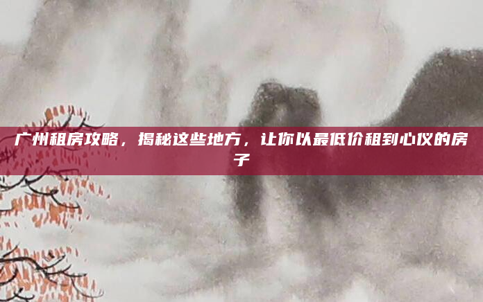 广州租房攻略，揭秘这些地方，让你以最低价租到心仪的房子