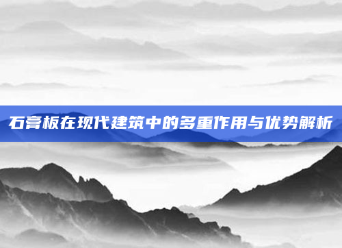 石膏板在现代建筑中的多重作用与优势解析