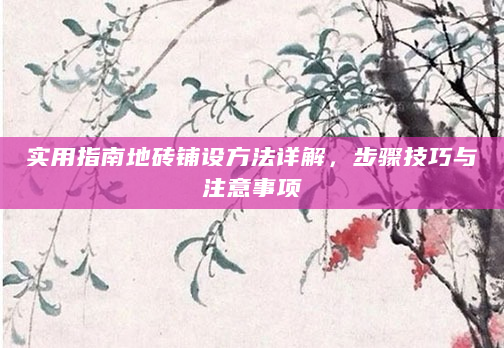 实用指南地砖铺设方法详解，步骤技巧与注意事项