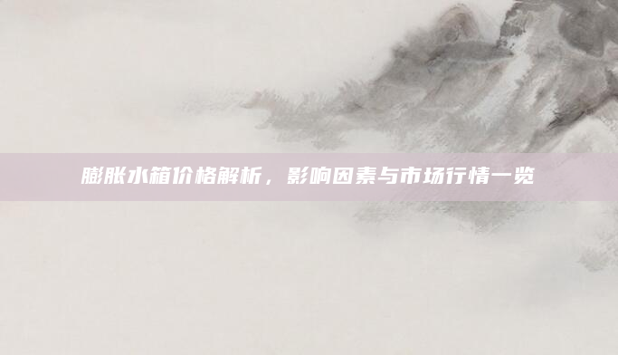 膨胀水箱价格解析，影响因素与市场行情一览