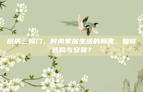 厨房三梭门，时尚家居生活的新宠，如何选购与安装？