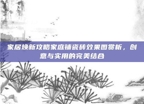 家居焕新攻略家庭铺瓷砖效果图赏析，创意与实用的完美结合