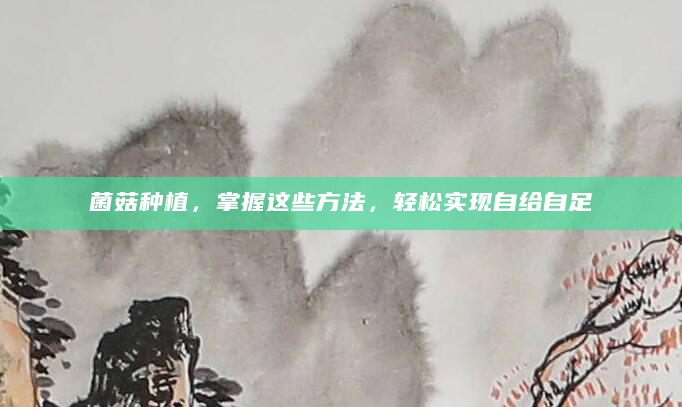 菌菇种植，掌握这些方法，轻松实现自给自足