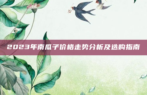 2023年南瓜子价格走势分析及选购指南