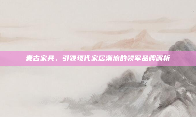 麦古家具，引领现代家居潮流的领军品牌解析