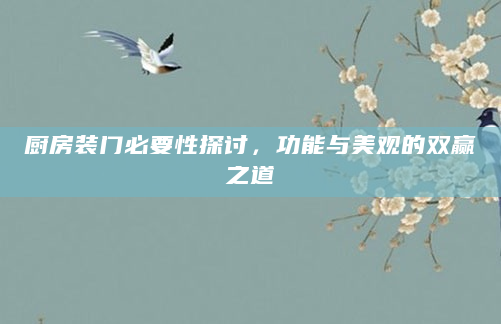 厨房装门必要性探讨，功能与美观的双赢之道