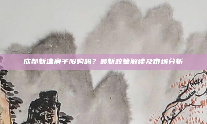 成都新津房子限购吗？最新政策解读及市场分析