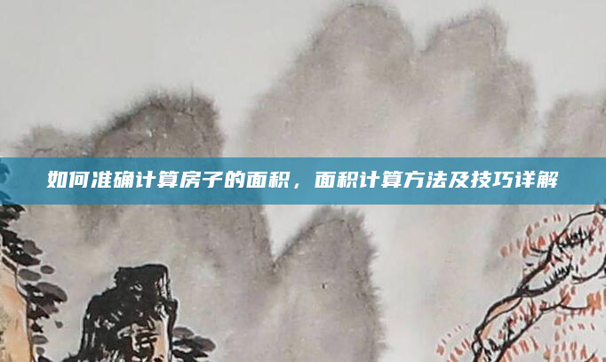 如何准确计算房子的面积，面积计算方法及技巧详解