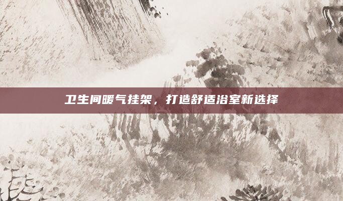 卫生间暖气挂架，打造舒适浴室新选择