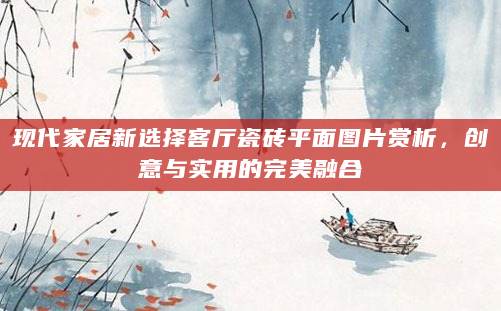 现代家居新选择客厅瓷砖平面图片赏析，创意与实用的完美融合