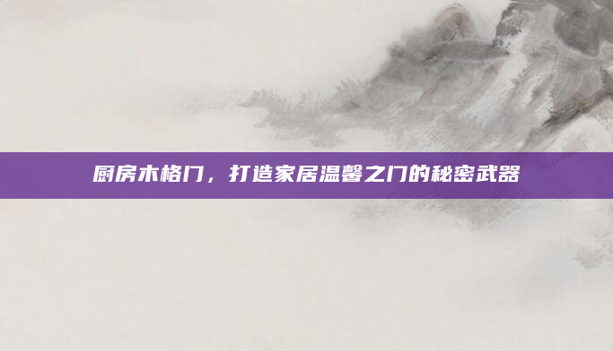 厨房木格门，打造家居温馨之门的秘密武器