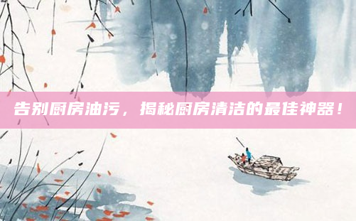 告别厨房油污，揭秘厨房清洁的最佳神器！