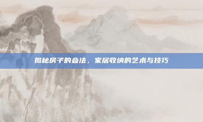 揭秘房子的叠法，家居收纳的艺术与技巧