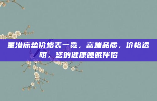 星港床垫价格表一览，高端品质，价格透明，您的健康睡眠伴侣
