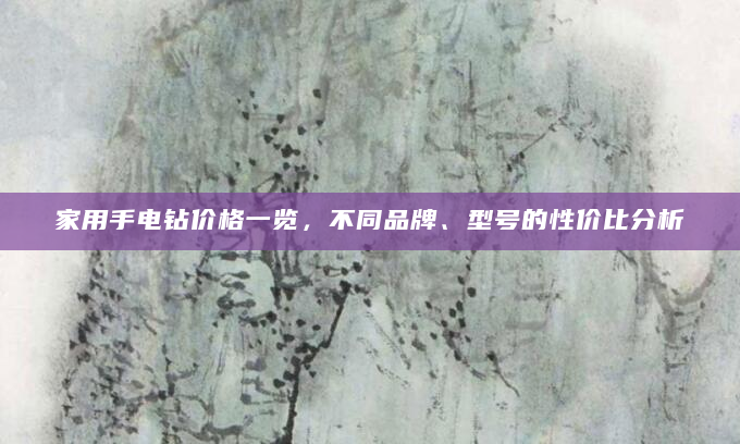 家用手电钻价格一览，不同品牌、型号的性价比分析