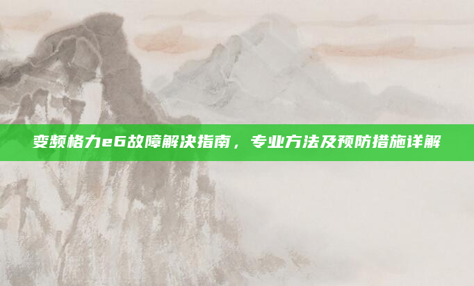 变频格力e6故障解决指南，专业方法及预防措施详解