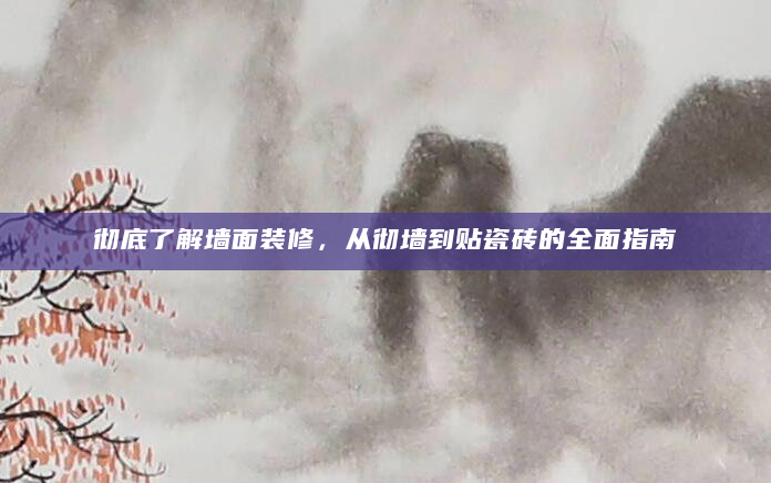 彻底了解墙面装修，从彻墙到贴瓷砖的全面指南