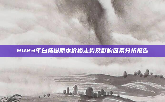 2023年白杨树原木价格走势及影响因素分析报告