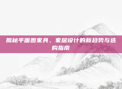 揭秘平面图家具，家居设计的新趋势与选购指南