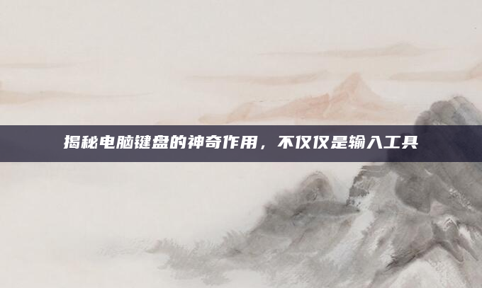 揭秘电脑键盘的神奇作用，不仅仅是输入工具
