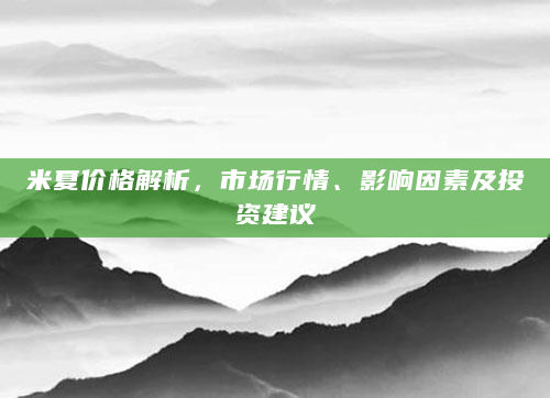 米夏价格解析，市场行情、影响因素及投资建议