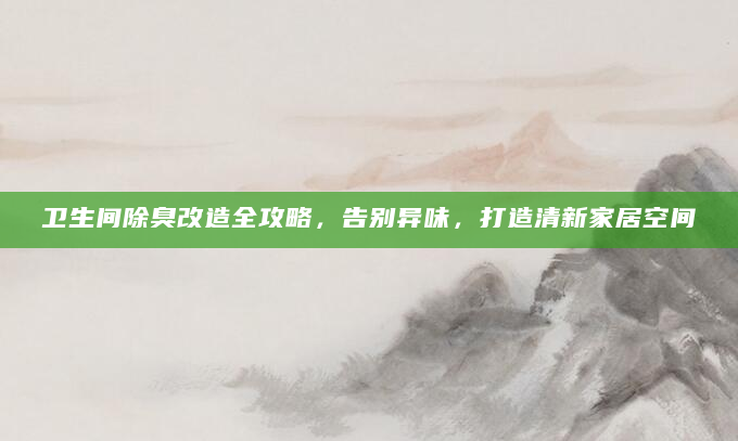 卫生间除臭改造全攻略，告别异味，打造清新家居空间