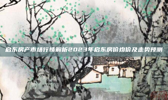 启东房产市场行情解析2023年启东房价均价及走势预测