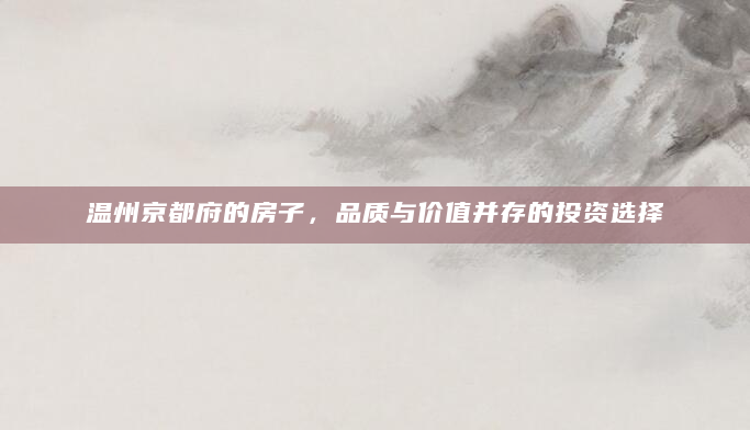 温州京都府的房子，品质与价值并存的投资选择