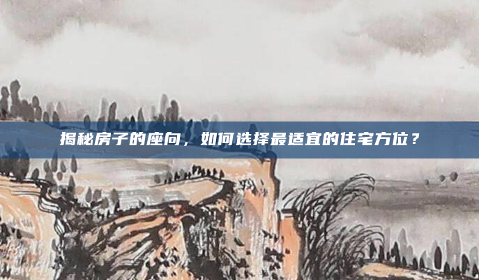 揭秘房子的座向，如何选择最适宜的住宅方位？