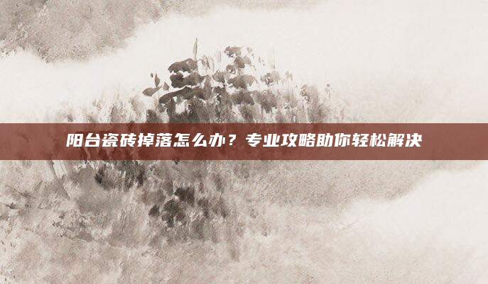 详细阅读:阳台瓷砖掉落怎么办?专业攻略助你轻松解决 阳台瓷砖掉落怎么办?专业攻略助你轻松解决