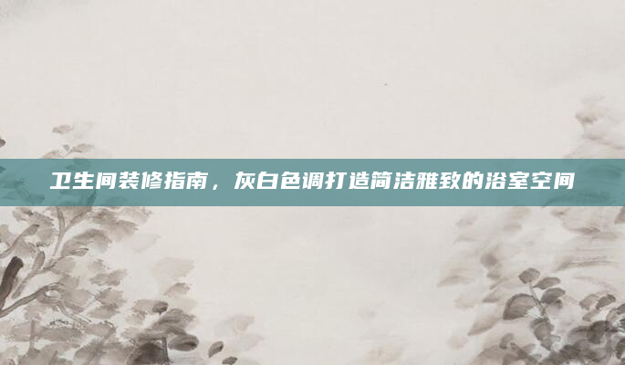 卫生间装修指南，灰白色调打造简洁雅致的浴室空间