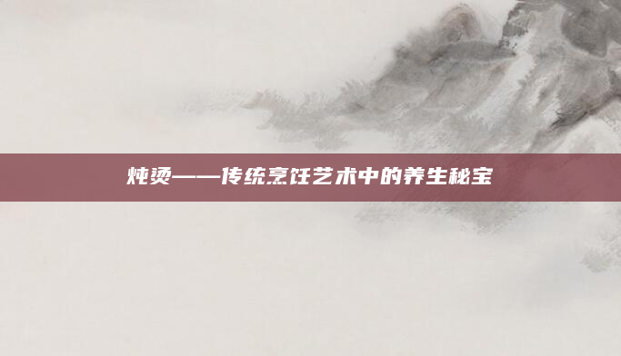 炖烫——传统烹饪艺术中的养生秘宝