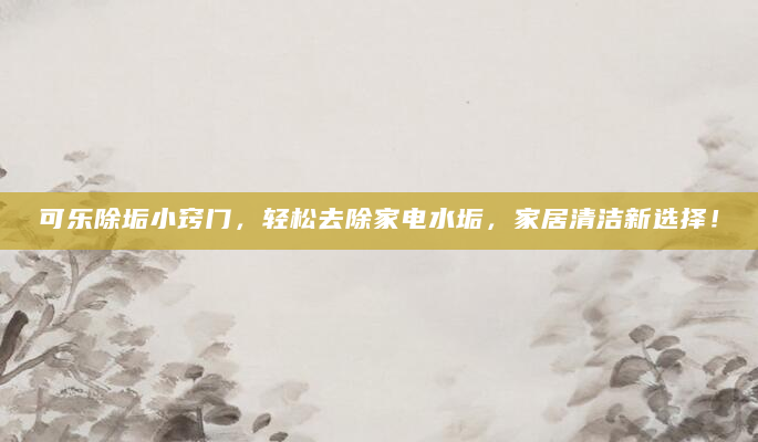 可乐除垢小窍门，轻松去除家电水垢，家居清洁新选择！