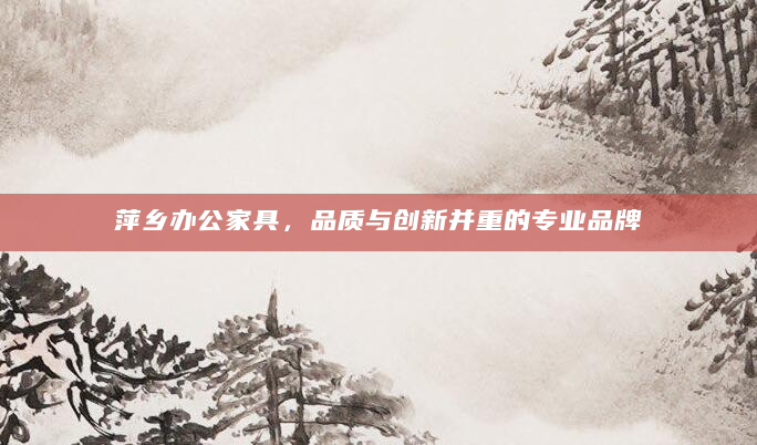 萍乡办公家具，品质与创新并重的专业品牌