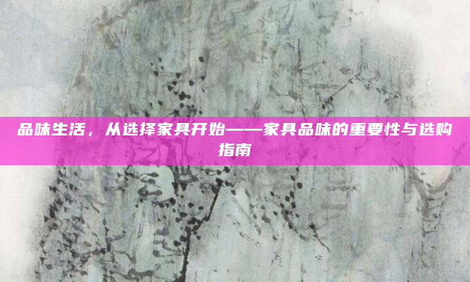 品味生活，从选择家具开始——家具品味的重要性与选购指南